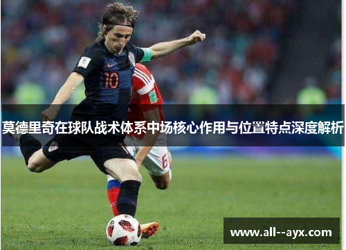 莫德里奇在球队战术体系中场核心作用与位置特点深度解析 莫德里奇在球队战术体系中场核心作用与位置特点深度解析