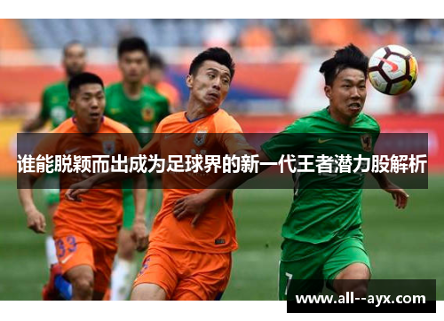 谁能脱颖而出成为足球界的新一代王者潜力股解析 谁能脱颖而出成为足球界的新一代王者潜力股解析