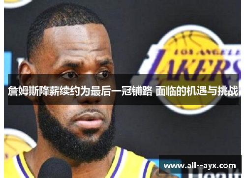 詹姆斯降薪续约为最后一冠铺路 面临的机遇与挑战