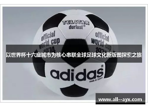 以世界杯十六座城市为核心串联全球足球文化新版图探索之旅
