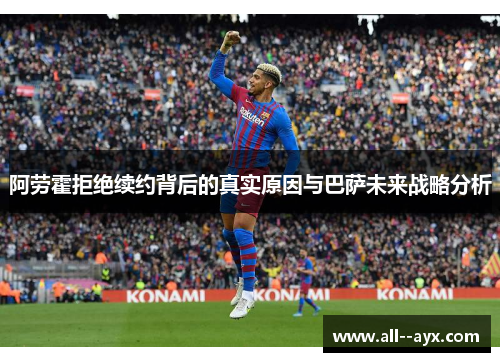 阿劳霍拒绝续约背后的真实原因与巴萨未来战略分析