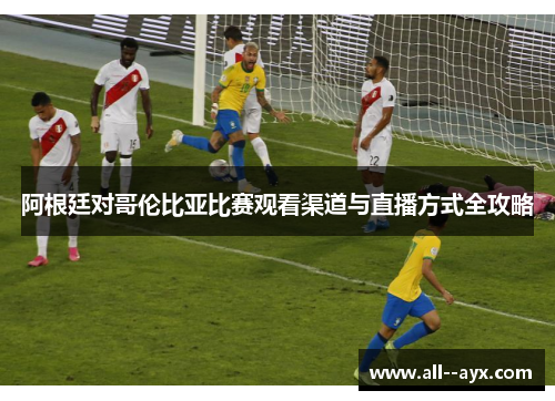 阿根廷对哥伦比亚比赛观看渠道与直播方式全攻略