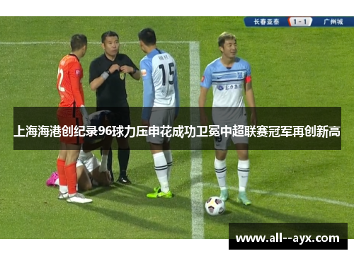 上海海港创纪录96球力压申花成功卫冕中超联赛冠军再创新高