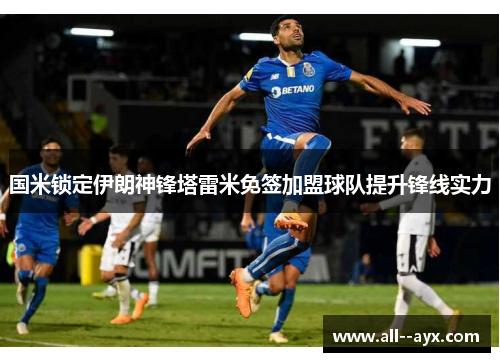 国米锁定伊朗神锋塔雷米免签加盟球队提升锋线实力