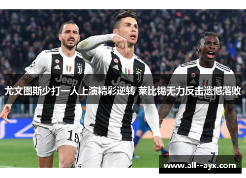尤文图斯少打一人上演精彩逆转 莱比锡无力反击遗憾落败