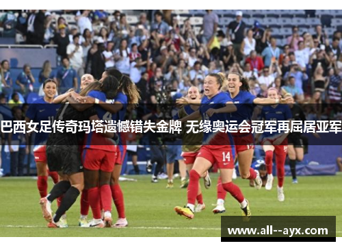 巴西女足传奇玛塔遗憾错失金牌 无缘奥运会冠军再屈居亚军