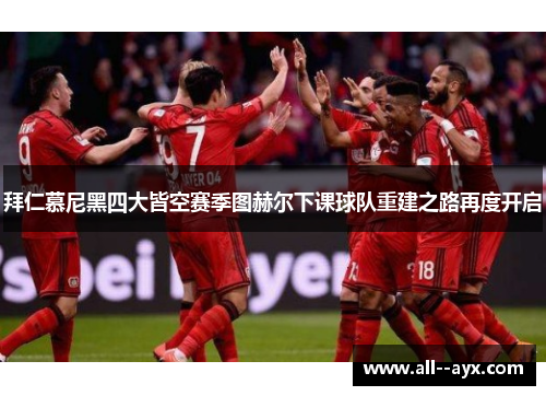 拜仁慕尼黑四大皆空赛季图赫尔下课球队重建之路再度开启