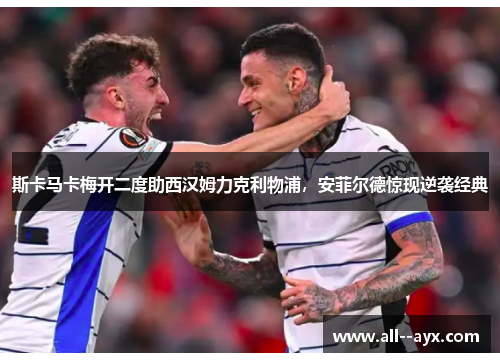 斯卡马卡梅开二度助西汉姆力克利物浦，安菲尔德惊现逆袭经典