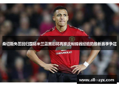 桑切斯免签回归国际米兰蓝黑旧将再披战袍锋线经验助推新赛季争冠