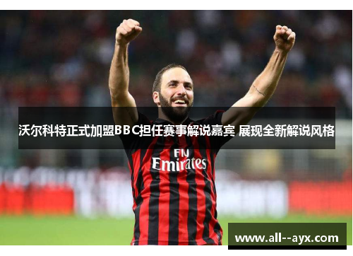 沃尔科特正式加盟BBC担任赛事解说嘉宾 展现全新解说风格