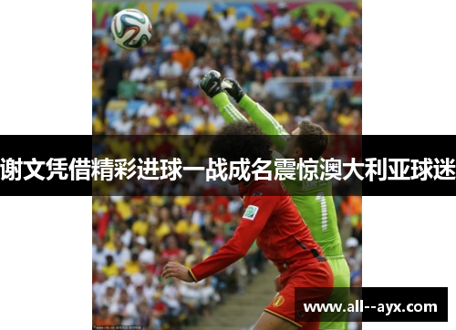 谢文凭借精彩进球一战成名震惊澳大利亚球迷