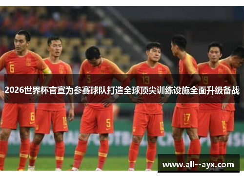 2026世界杯官宣为参赛球队打造全球顶尖训练设施全面升级备战