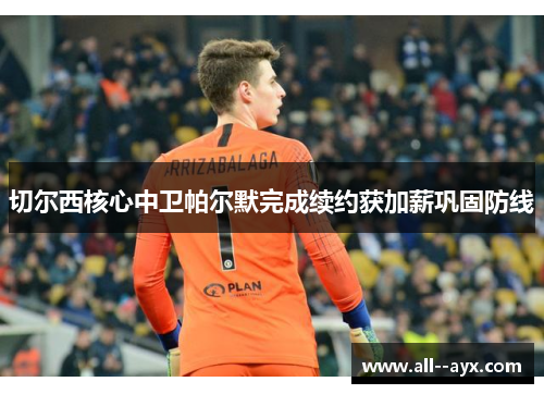 切尔西核心中卫帕尔默完成续约获加薪巩固防线