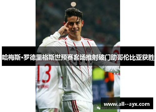 哈梅斯·罗德里格斯世预赛客场推射破门助哥伦比亚获胜