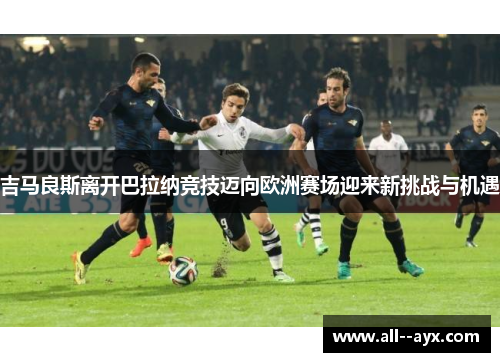 吉马良斯离开巴拉纳竞技迈向欧洲赛场迎来新挑战与机遇