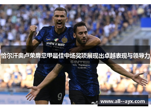 恰尔汗奥卢荣膺意甲最佳中场奖项展现出卓越表现与领导力