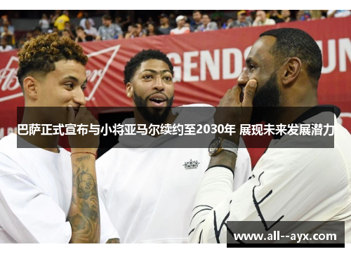 巴萨正式宣布与小将亚马尔续约至2030年 展现未来发展潜力