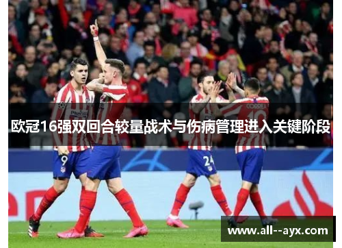 欧冠16强双回合较量战术与伤病管理进入关键阶段