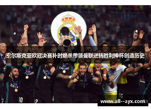 索尔斯克亚欧冠决赛补时绝杀带领曼联逆转胜利捧杯创造历史 索尔斯克亚欧冠决赛补时绝杀带领曼联逆转胜利捧杯创造历史