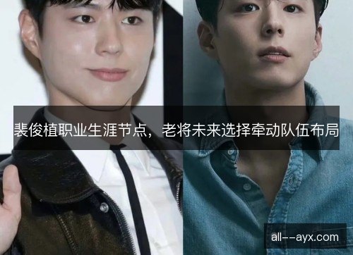 裴俊植职业生涯节点,老将未来选择牵动队伍布局 裴俊植职业生涯节点,老将未来选择牵动队伍布局