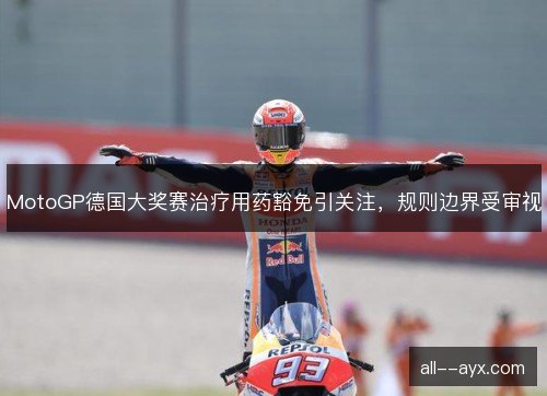 MotoGP德国大奖赛治疗用药豁免引关注,规则边界受审视 MotoGP德国大奖赛治疗用药豁免引关注,规则边界受审视